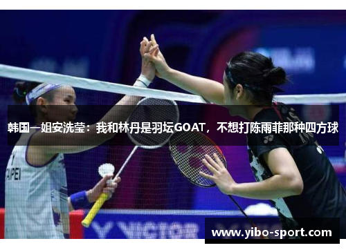 韩国一姐安洗莹：我和林丹是羽坛GOAT，不想打陈雨菲那种四方球